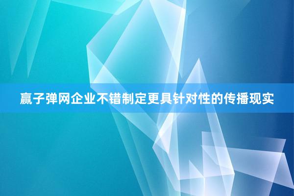赢子弹网企业不错制定更具针对性的传播现实