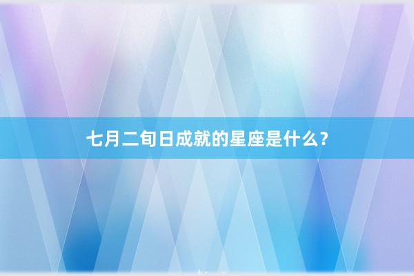 七月二旬日成就的星座是什么？