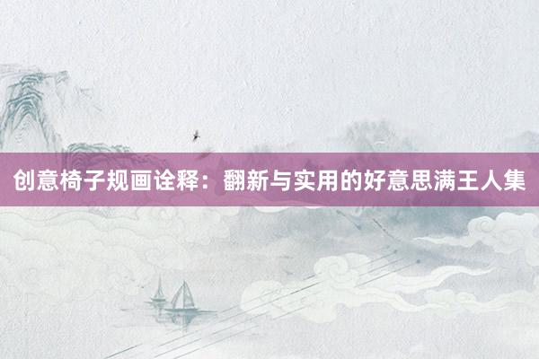 创意椅子规画诠释：翻新与实用的好意思满王人集