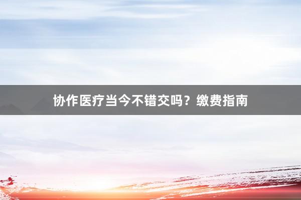 协作医疗当今不错交吗？缴费指南
