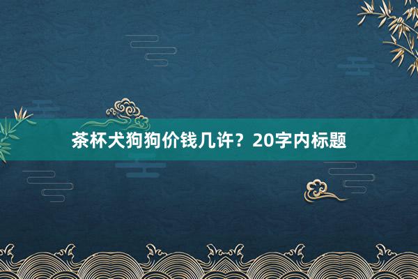 茶杯犬狗狗价钱几许？20字内标题