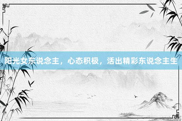 阳光女东说念主，心态积极，活出精彩东说念主生